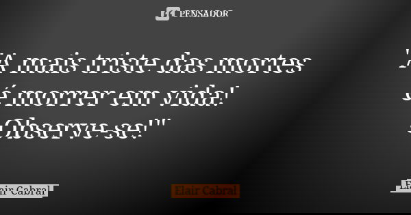 "A mais triste das mortes é morrer em vida! Observe-se!"... Frase de Elair Cabral.