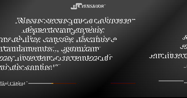 "Nossos versos que ao alvorecer despertavam gorjeios, sons de liras, canções, fascínios e estranhamentos..., agonizam em incertezas, invertem a correnteza ... Frase de Elair Cabral.
