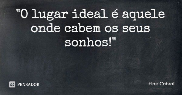 "O lugar ideal é aquele onde cabem os seus sonhos!"... Frase de Elair Cabral.