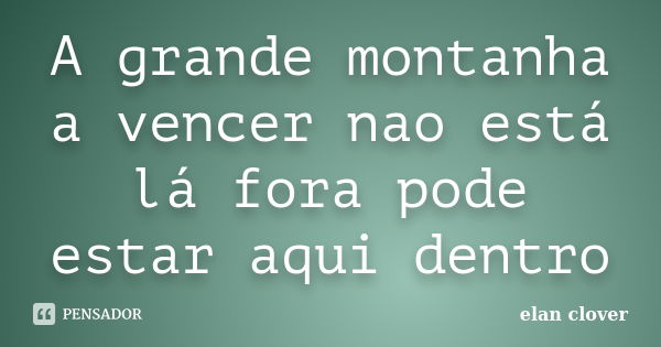 A grande montanha a vencer nao está lá fora pode estar aqui dentro... Frase de elan clover.