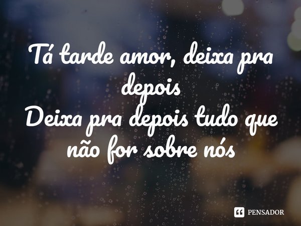 ⁠Tá tarde amor, deixa pra depois
Deixa pra depois tudo que não for sobre nós... Frase de Elana Dara.