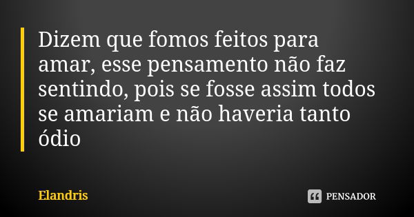 Dizem que fomos feitos para amar, esse pensamento não faz sentindo, pois se fosse assim todos se amariam e não haveria tanto ódio... Frase de Elandris.