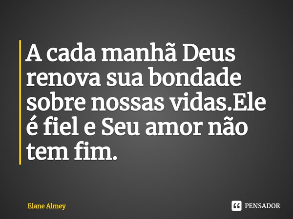 ⁠A cada manhã Deus renova sua bondade sobre nossas vidas.Ele é fiel e Seu amor não tem fim.... Frase de Elane Almey.