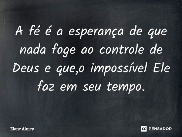 ⁠A fé é a esperança de que nada foge ao controle de Deus e que,o impossível Ele faz em seu tempo.... Frase de Elane Almey.