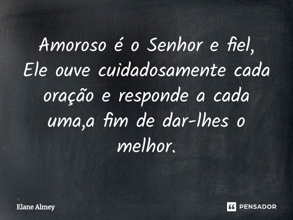 ⁠Amoroso é o Senhor e fiel, Ele ouve cuidadosamente cada oração e responde a cada uma,a fim de dar-lhes o melhor.... Frase de Elane Almey.