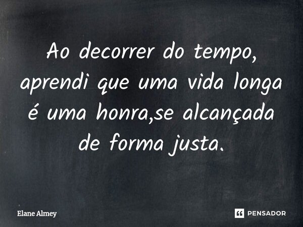 ⁠Ao decorrer do tempo, aprendi que uma vida longa é uma honra,se alcançada de forma justa.... Frase de Elane Almey.