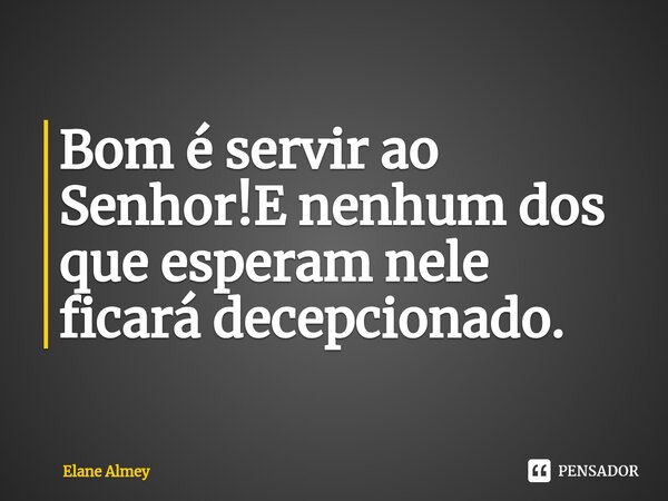 ⁠Bom é servir ao Senhor!E nenhum dos que esperam nele ficará decepcionado.... Frase de Elane Almey.