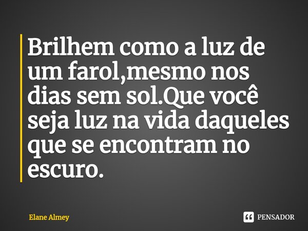 ⁠Brilhem como a luz de um farol,mesmo nos dias sem sol.Que você seja luz na vida daqueles que se encontram no escuro.... Frase de Elane Almey.