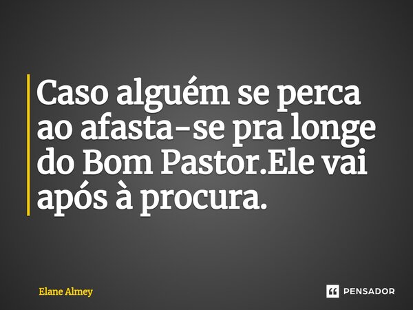 ⁠Caso alguém se perca ao afasta-se pra longe do Bom Pastor.Ele vai após à procura.... Frase de Elane Almey.