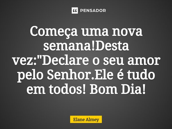 ⁠Começa uma nova semana!Desta vez: "Declare o seu amor pelo Senhor.Ele é tudo em todos! Bom Dia!... Frase de Elane Almey.