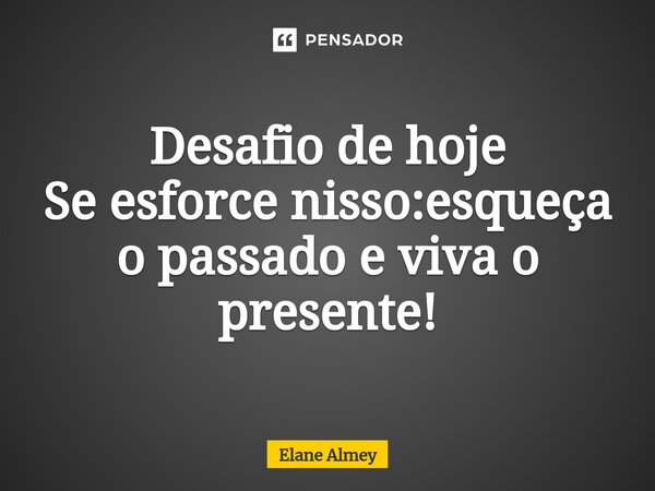 ⁠Desafio de hoje Se esforce nisso:esqueça o passado e viva o presente!... Frase de Elane Almey.