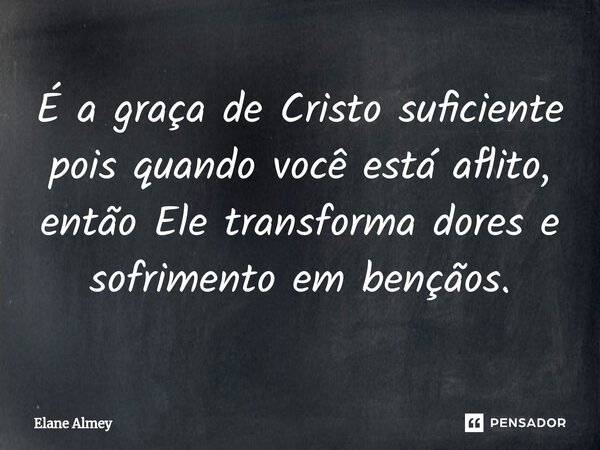⁠É a graça de Cristo suficiente pois quando você está aflito, então Ele transforma dores e sofrimento em bençãos.... Frase de Elane Almey.