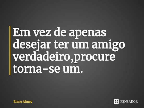 ⁠Em vez de apenas desejar ter um amigo verdadeiro,procure torna-se um.... Frase de Elane Almey.