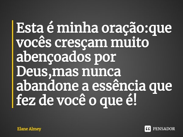 ⁠Esta é minha oração:que vocês cresçam muito abençoados por Deus,mas nunca abandone a essência que fez de você o que é!... Frase de Elane Almey.