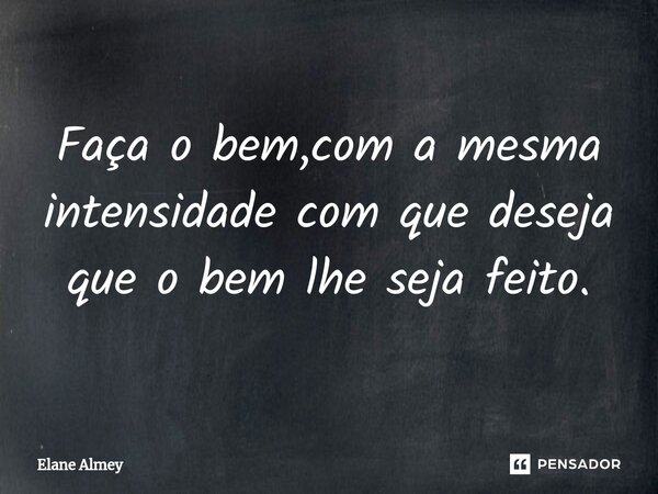 ⁠⁠Faça o bem,com a mesma intensidade com que deseja que o bem lhe seja feito.... Frase de Elane Almey.