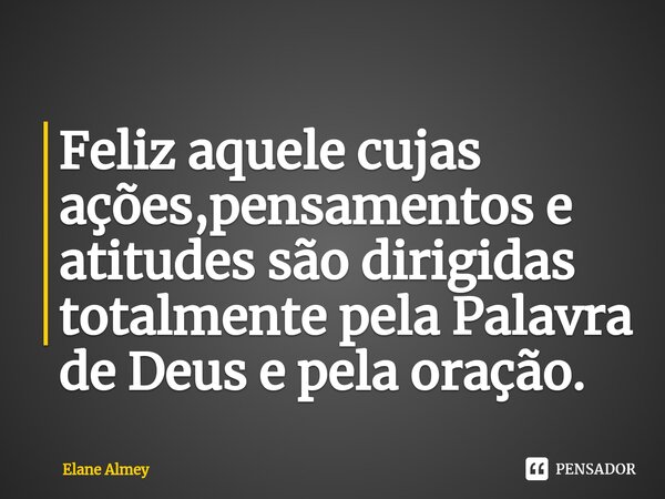 ⁠Feliz aquele cujas ações,pensamentos e atitudes são dirigidas totalmente pela Palavra de Deus e pela oração.... Frase de Elane Almey.