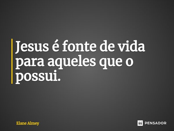 ⁠Jesus é fonte de vida para aqueles que o possui.... Frase de Elane Almey.