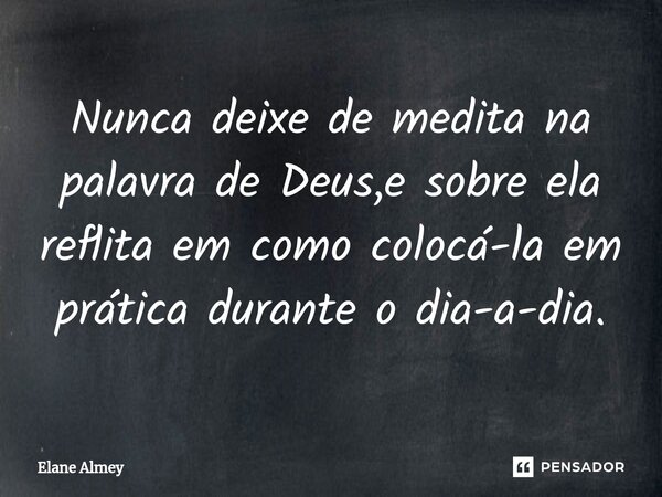 ⁠Nunca deixe de medita na palavra de Deus,e sobre ela reflita em como colocá-la em prática durante o dia-a-dia.... Frase de Elane Almey.