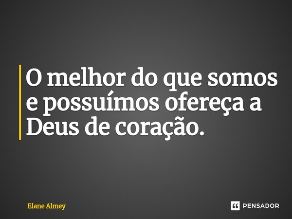 ⁠O melhor do que somos e possuímos ofereça a Deus de coração.... Frase de Elane Almey.