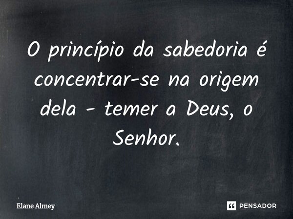 ⁠O princípio da sabedoria é concentrar-se na origem dela - temer a Deus, o Senhor.... Frase de Elane Almey.