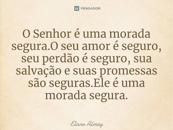 ⁠O Senhor é uma morada segura.O seu amor é seguro, seu perdão é seguro, sua salvação e suas promessas são seguras.Ele é uma morada segura.... Frase de Elane Almey.