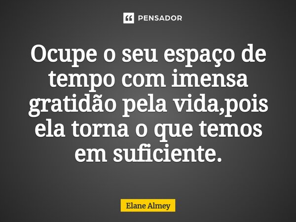 ⁠Ocupe o seu espaço de tempo com imensa gratidão pela vida,pois ela torna o que temos em suficiente.... Frase de Elane Almey.