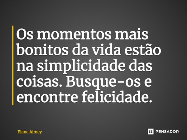 ⁠Os momentos mais bonitos da vida estão na simplicidade das coisas. Busque-os e encontre felicidade.... Frase de Elane Almey.