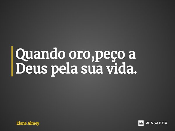 ⁠Quando oro,peço a Deus pela sua vida.... Frase de Elane Almey.