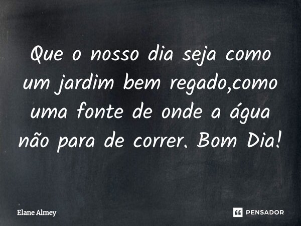 ⁠Que o nosso dia seja como um jardim bem regado,como uma fonte de onde a água não para de correr. Bom Dia!... Frase de Elane Almey.