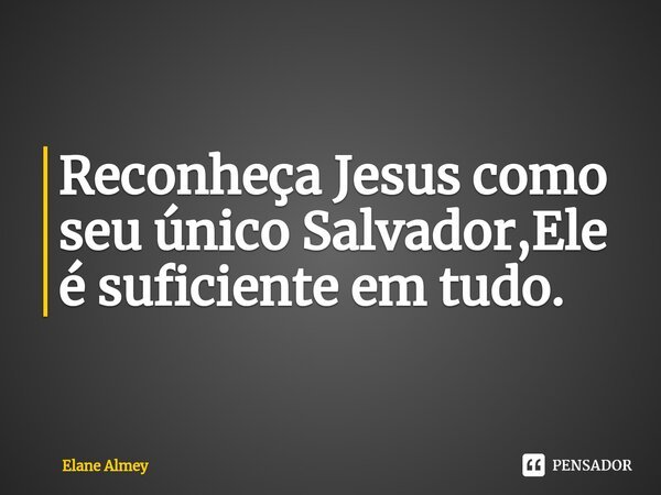 ⁠Reconheça Jesus como seu único Salvador,Ele é suficiente em tudo.... Frase de Elane Almey.