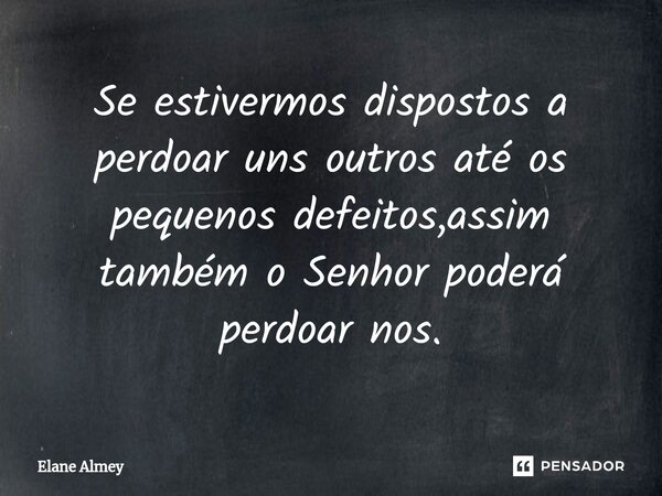 Se estivermos dispostos a perdoar uns outros até os pequenos defeitos,assim também o Senhor poderá perdoar nos.... Frase de Elane Almey.