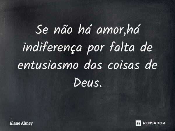 ⁠Se não há amor,há indiferença por falta de entusiasmo das coisas de Deus.... Frase de Elane Almey.