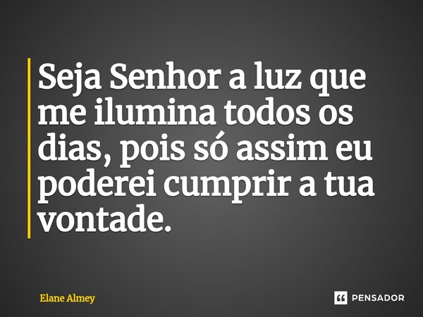 Seja Senhor a luz que me ilumina todos os dias, pois só assim eu poderei cumprir a tua vontade.... Frase de Elane Almey.