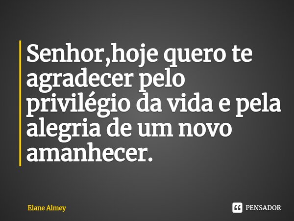 ⁠Senhor,hoje quero te agradecer pelo privilégio da vida e pela alegria de um novo amanhecer.... Frase de Elane Almey.