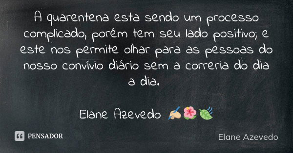 A quarentena esta sendo um processo complicado, porém tem seu lado positivo; e este nos permite olhar para as pessoas do nosso convívio diário sem a correria do... Frase de Elane Azevedo.