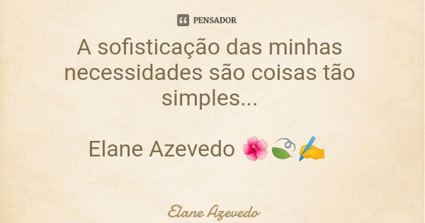 A sofisticação das minhas necessidades são coisas tão simples... Elane Azevedo 🌺🍃✍️... Frase de Elane Azevedo.