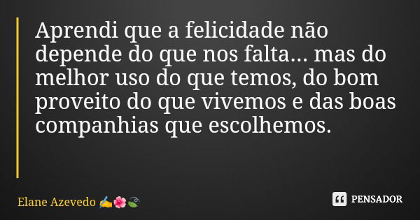 Aprendi que a felicidade não depende do que nos falta... mas do melhor uso do que temos, do bom proveito do que vivemos e das boas companhias que escolhemos.... Frase de Elane Azevedo.