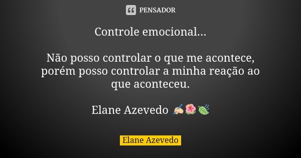 Controle emocional... Não posso controlar o que me acontece, porém posso controlar a minha reação ao que aconteceu. Elane Azevedo ✍🏼🌺🍃... Frase de Elane Azevedo.