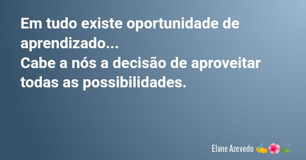 Em tudo existe oportunidade de aprendizado... Cabe a nós a decisão de aproveitar todas as possibilidades.... Frase de Elane Azevedo.