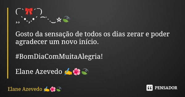 (¯`🎀´¯) ¸¸`•.¸.•´ ⁀⋱‿✫🍃 Gosto da sensação de todos os dias zerar e poder agradecer um novo início. #BomDiaComMuitaAlegria! Elane Azevedo ✍️🌺🍃... Frase de Elane Azevedo.