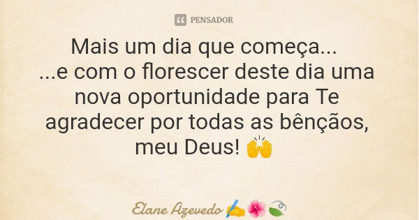 Mais um dia que começa... ...e com o florescer deste dia uma nova oportunidade para Te agradecer por todas as bênçãos, meu Deus! 🙌... Frase de Elane Azevedo.