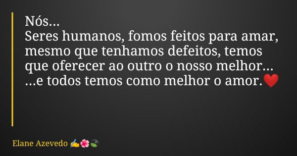 Nós... Seres humanos, fomos feitos para amar, mesmo que tenhamos defeitos, temos que oferecer ao outro o nosso melhor... ...e todos temos como melhor o amor.❤️... Frase de Elane Azevedo.
