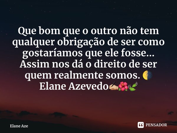 ⁠Que bom que o outro não tem qualquer obrigação de ser como gostaríamos que ele fosse... Assim nos dá o direito de ser quem realmente somos. 🌗 Elane Azevedo✍🏼🌺🍃... Frase de Elane Azevedo.
