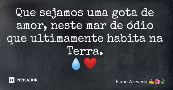 Que sejamos uma gota de amor, neste mar de ódio que ultimamente habita na Terra. 💧❤️... Frase de Elane Azevedo.