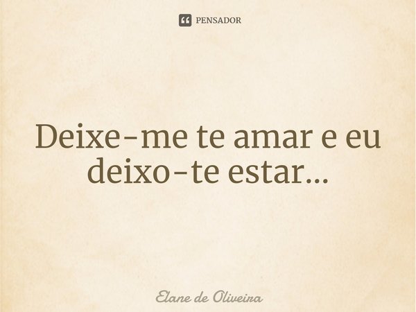 ⁠Deixe-me te amar e eu
deixo-te estar...... Frase de Elane de Oliveira.