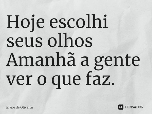 ⁠Hoje escolhi seus olhos
Amanhã a gente ver o que faz.... Frase de Elane de Oliveira.