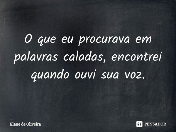 ⁠O que eu procurava em palavras caladas, encontrei quando ouvi sua voz.... Frase de Elane de Oliveira.
