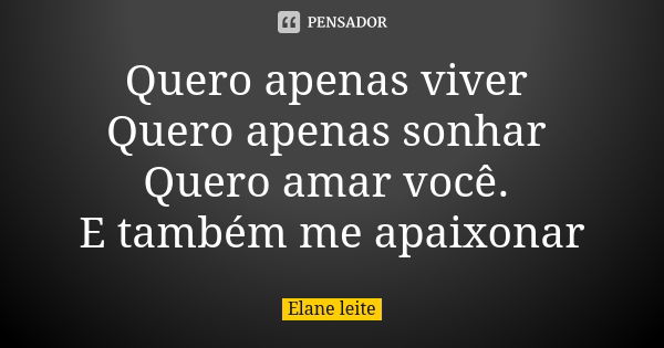 Quero apenas viver Quero apenas sonhar Quero amar você. E também me apaixonar... Frase de Elane leite.