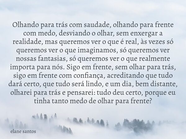 Olhando para trás com saudade, olhando para frente com medo, desviando o olhar, sem enxergar a realidade, mas queremos ver o que é real, às vezes só queremos ve... Frase de elane santos.