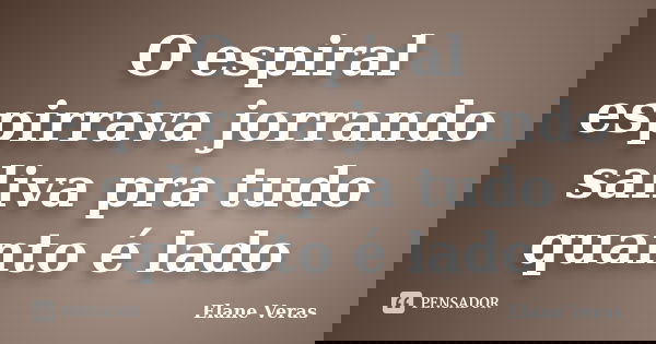 O espiral espirrava jorrando saliva pra tudo quanto é lado... Frase de Elane Veras.